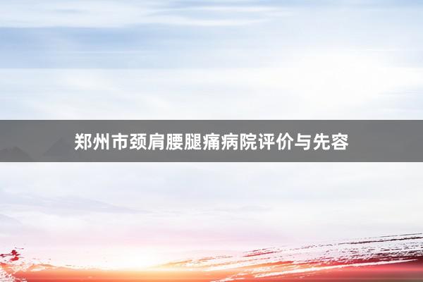 郑州市颈肩腰腿痛病院评价与先容