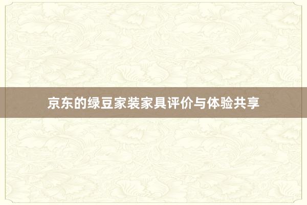 京东的绿豆家装家具评价与体验共享