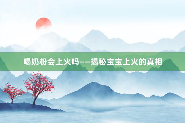 喝奶粉会上火吗——揭秘宝宝上火的真相