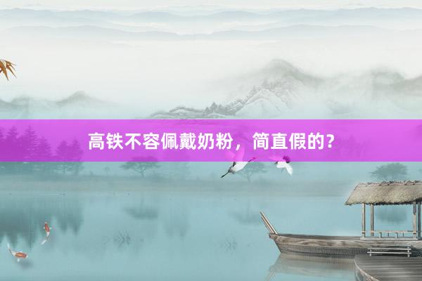 高铁不容佩戴奶粉，简直假的？