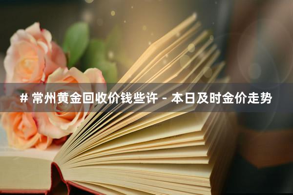 # 常州黄金回收价钱些许 - 本日及时金价走势