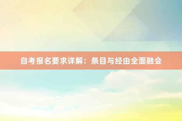 自考报名要求详解：条目与经由全面融会